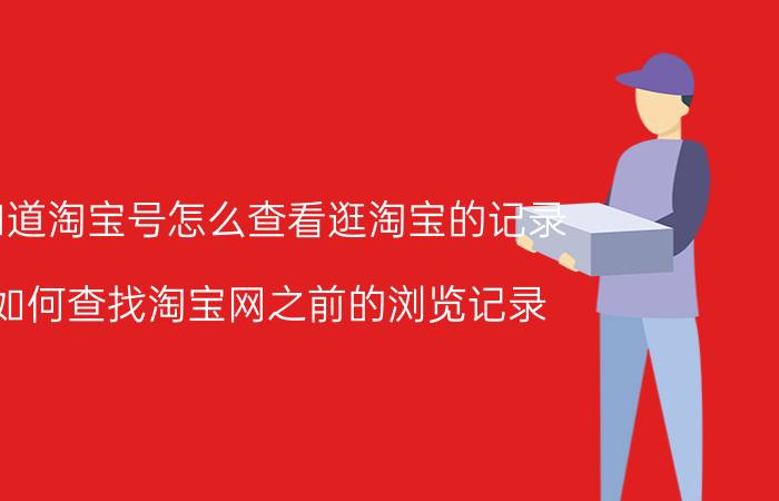 知道淘宝号怎么查看逛淘宝的记录 如何查找淘宝网之前的浏览记录？